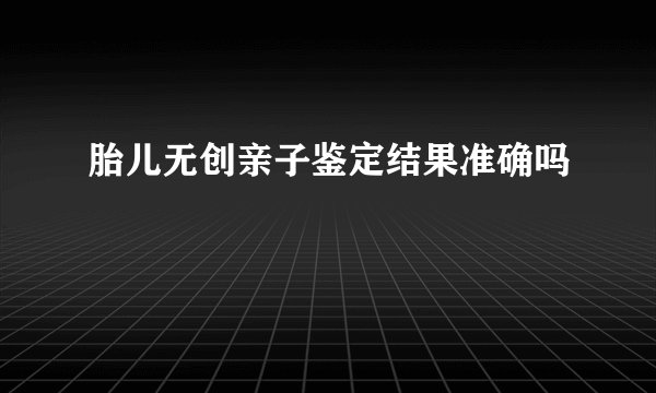 胎儿无创亲子鉴定结果准确吗
