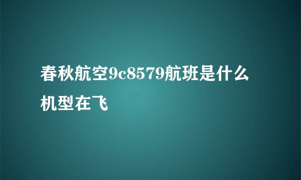 春秋航空9c8579航班是什么机型在飞