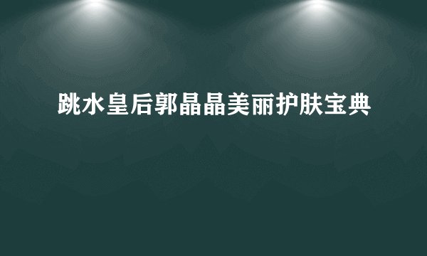 跳水皇后郭晶晶美丽护肤宝典