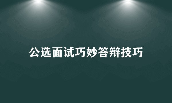 公选面试巧妙答辩技巧