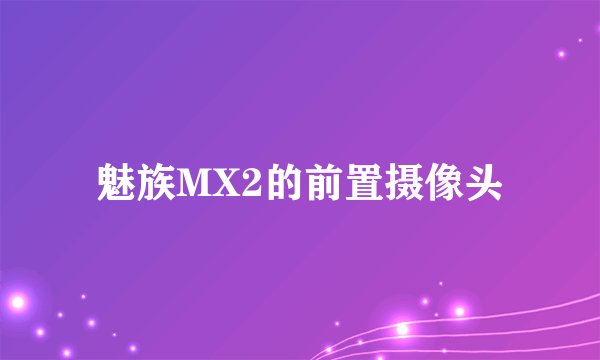 魅族MX2的前置摄像头
