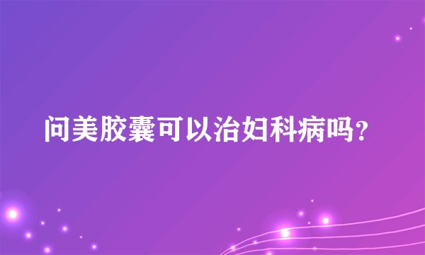 问美胶囊可以治妇科病吗？
