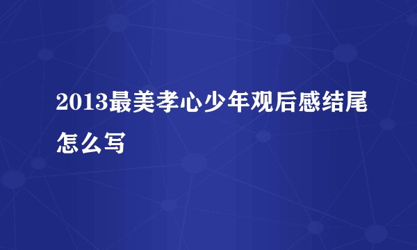 2013最美孝心少年观后感结尾怎么写