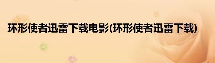 环形使者迅雷下载电影(环形使者迅雷下载)