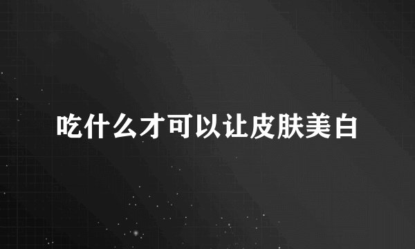 吃什么才可以让皮肤美白