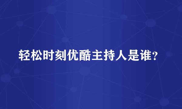 轻松时刻优酷主持人是谁？