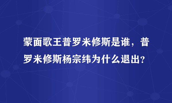蒙面歌王普罗米修斯是谁，普罗米修斯杨宗纬为什么退出？