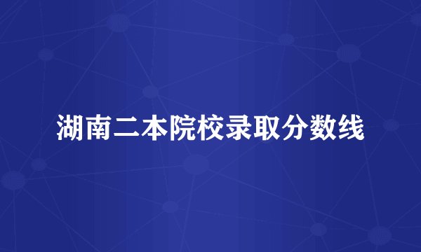 湖南二本院校录取分数线