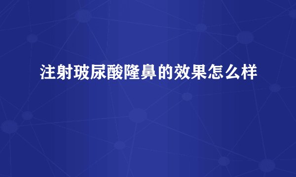 注射玻尿酸隆鼻的效果怎么样