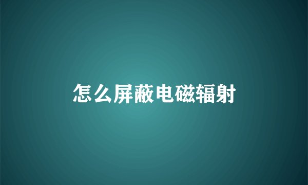 怎么屏蔽电磁辐射
