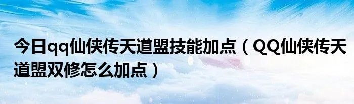 今日qq仙侠传天道盟技能加点（QQ仙侠传天道盟双修怎么加点）