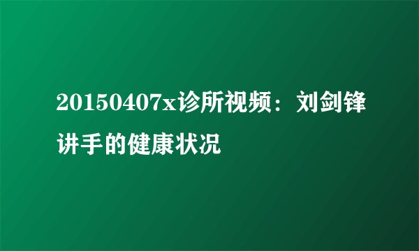 20150407x诊所视频:刘剑锋讲手的健康状况