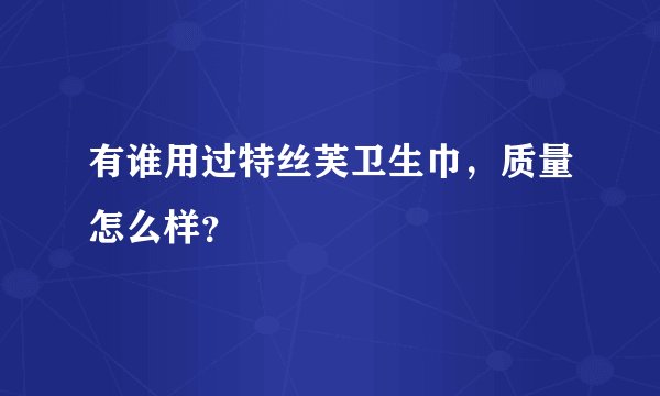 有谁用过特丝芙卫生巾，质量怎么样？
