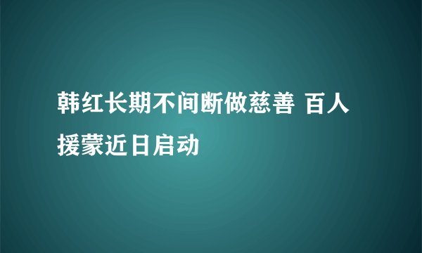 韩红长期不间断做慈善 百人援蒙近日启动