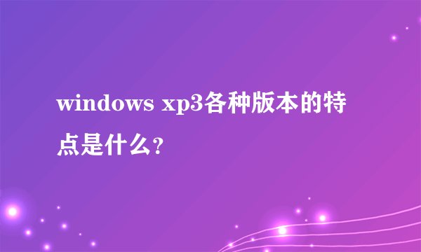 windows xp3各种版本的特点是什么？