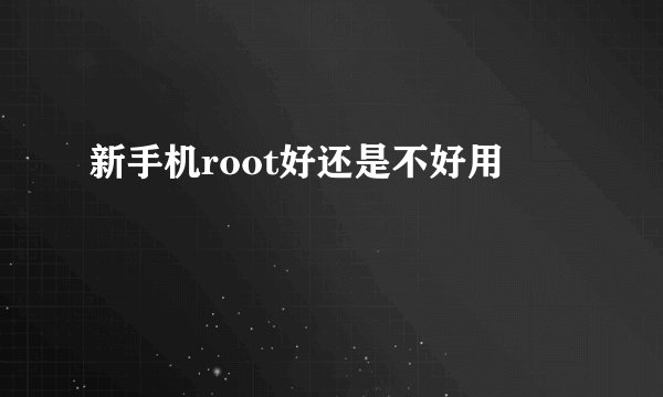 新手机root好还是不好用