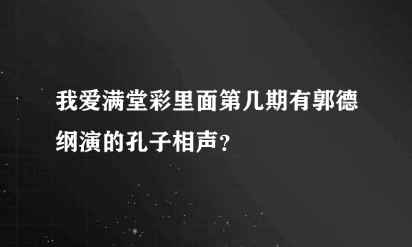 我爱满堂彩里面第几期有郭德纲演的孔子相声？