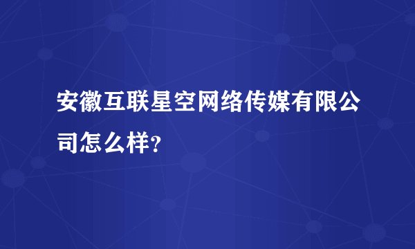 安徽互联星空网络传媒有限公司怎么样？
