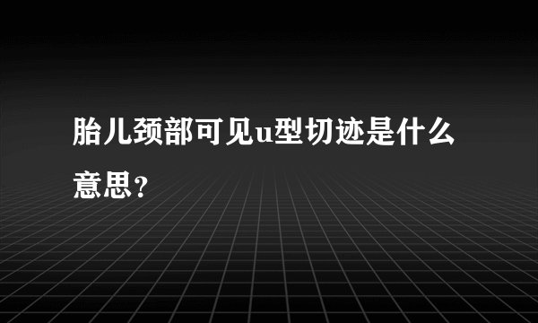 胎儿颈部可见u型切迹是什么意思