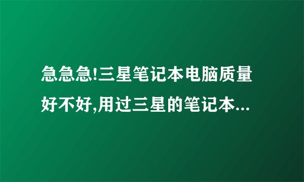 急急急!三星笔记本电脑质量好不好,用过三星的笔记本电脑的回答!