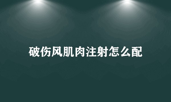破伤风肌肉注射怎么配