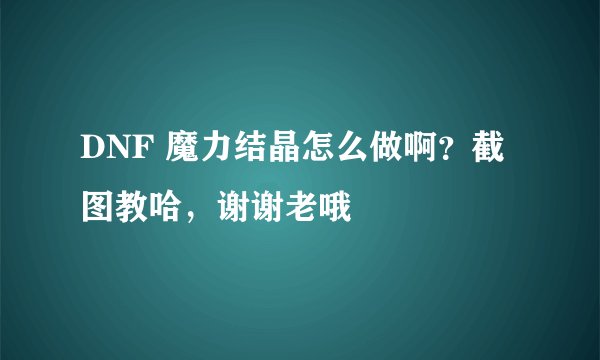 DNF 魔力结晶怎么做啊？截图教哈，谢谢老哦