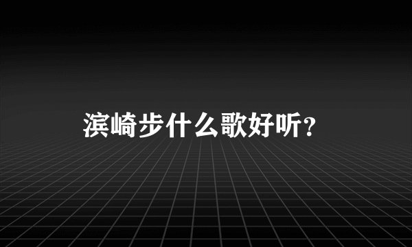 滨崎步什么歌好听？