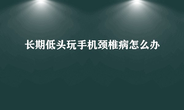 长期低头玩手机颈椎病怎么办