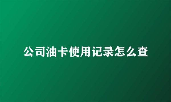 公司油卡使用记录怎么查