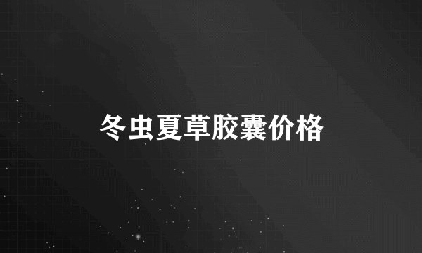 冬虫夏草胶囊价格