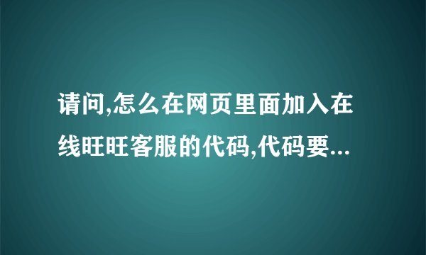 请问,怎么在网页里面加入在线旺旺客服的代码,代码要怎么获得?