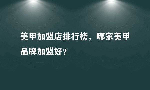美甲加盟店排行榜，哪家美甲品牌加盟好？