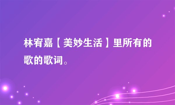 林宥嘉【美妙生活】里所有的歌的歌词。