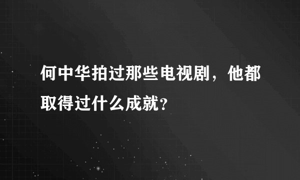 何中华拍过那些电视剧，他都取得过什么成就？