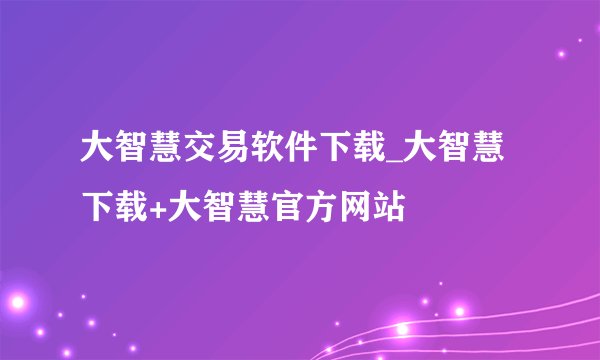 大智慧交易软件下载_大智慧下载+大智慧官方网站