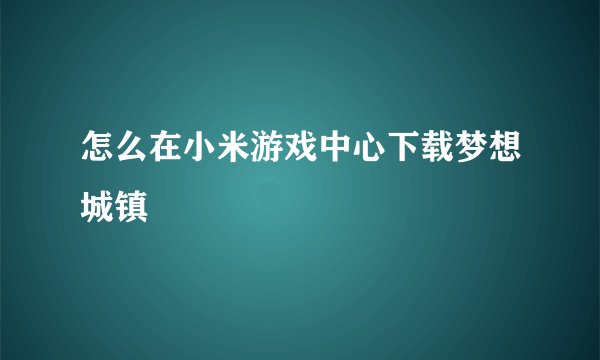 怎么在小米游戏中心下载梦想城镇