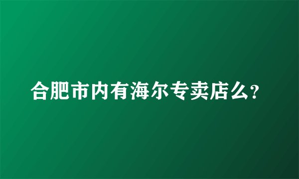 合肥市内有海尔专卖店么？