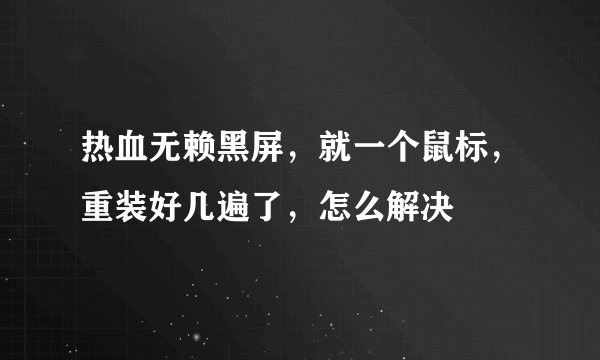 热血无赖黑屏,就一个鼠标,重装好几遍了,怎么解决