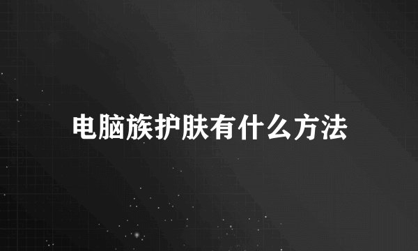 电脑族护肤有什么方法