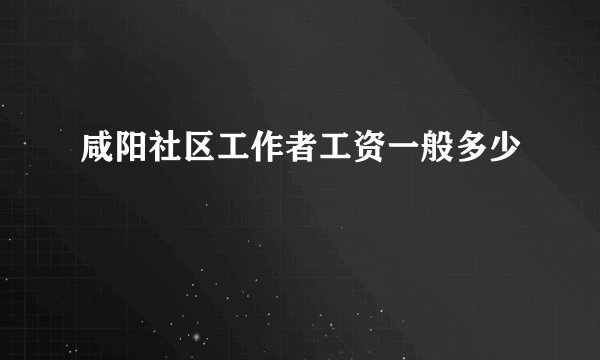咸阳社区工作者工资一般多少