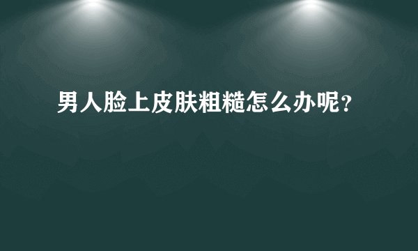 男人脸上皮肤粗糙怎么办呢？
