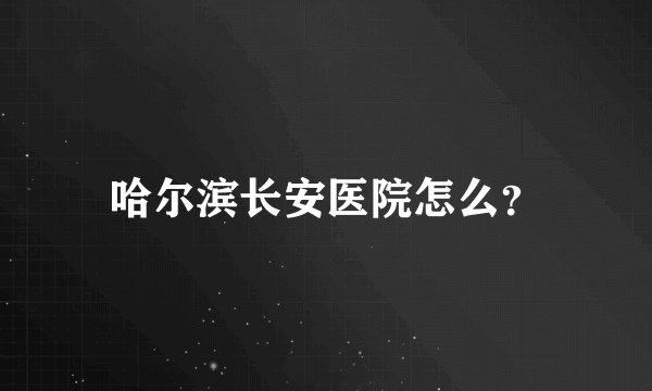 哈尔滨长安医院怎么？