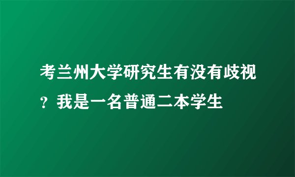 考兰州大学研究生有没有歧视？我是一名普通二本学生