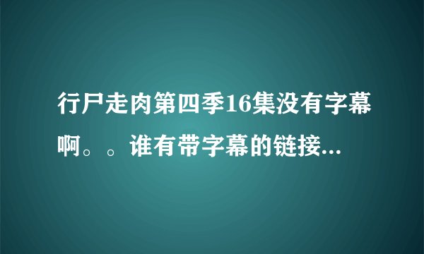 行尸走肉第四季16集没有字幕啊。。谁有带字幕的链接啊，中文最好，英文的也可以啦