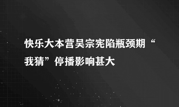 快乐大本营吴宗宪陷瓶颈期“我猜”停播影响甚大