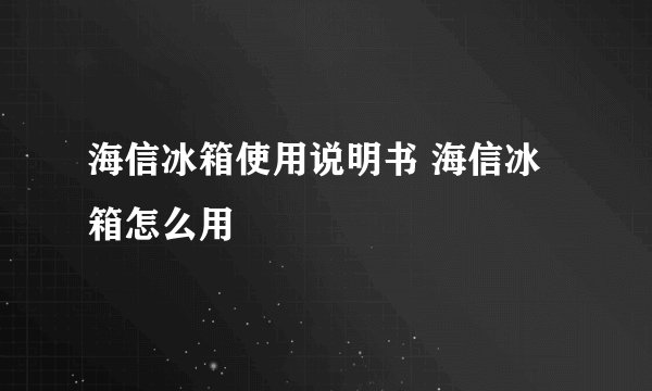 海信冰箱使用说明书 海信冰箱怎么用