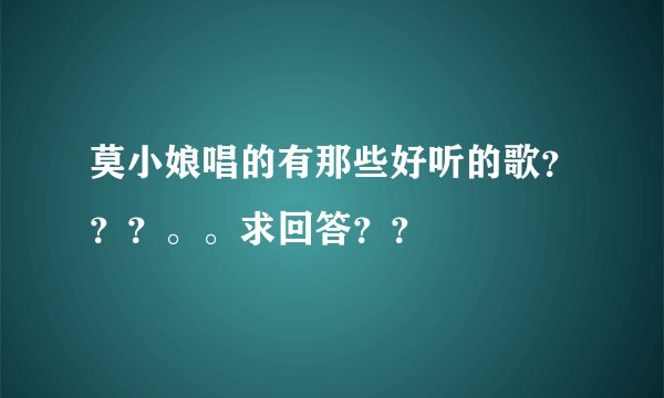 莫小娘唱的有那些好听的歌？？？。。求回答？？