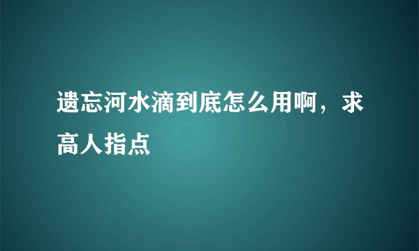 遗忘河水滴到底怎么用啊，求高人指点