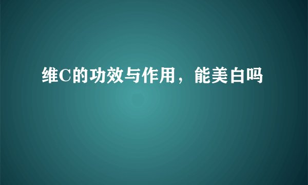 维C的功效与作用，能美白吗