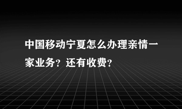 中国移动宁夏怎么办理亲情一家业务？还有收费？